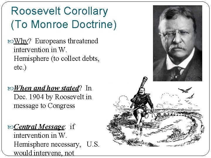 Roosevelt Corollary (To Monroe Doctrine) Why? Europeans threatened intervention in W. Hemisphere (to collect