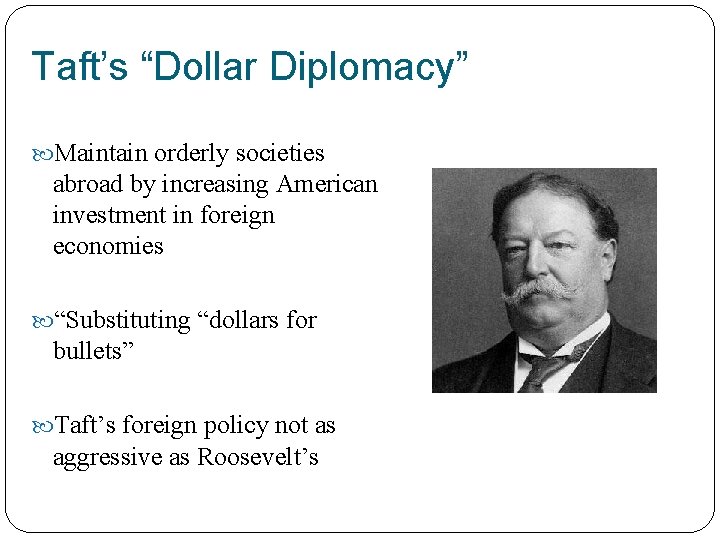 Taft’s “Dollar Diplomacy” Maintain orderly societies abroad by increasing American investment in foreign economies