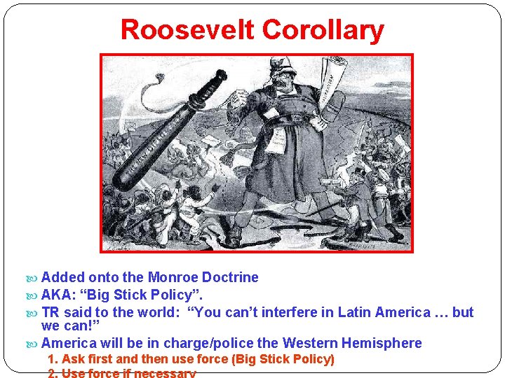 Roosevelt Corollary Added onto the Monroe Doctrine AKA: “Big Stick Policy”. TR said to