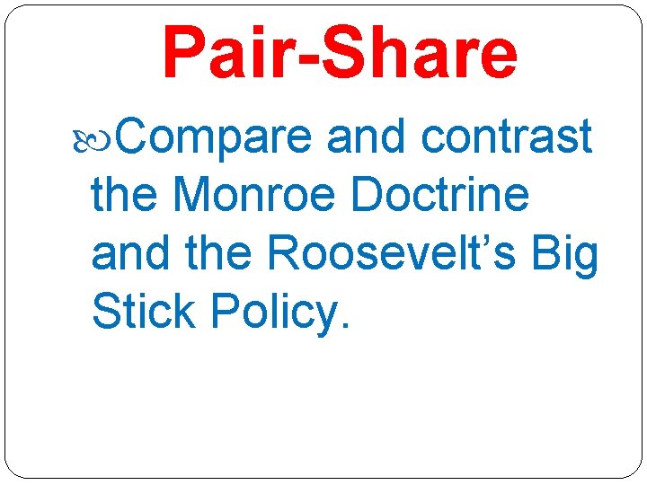 Pair-Share Compare and contrast the Monroe Doctrine and the Roosevelt’s Big Stick Policy. 