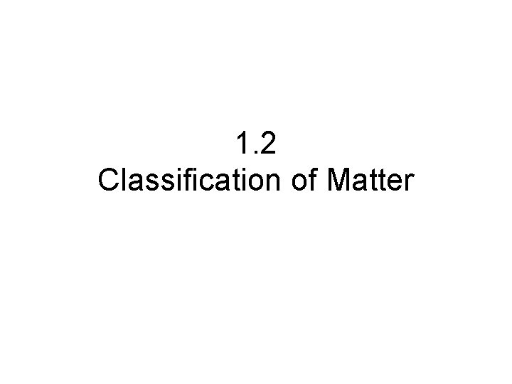 1. 2 Classification of Matter 