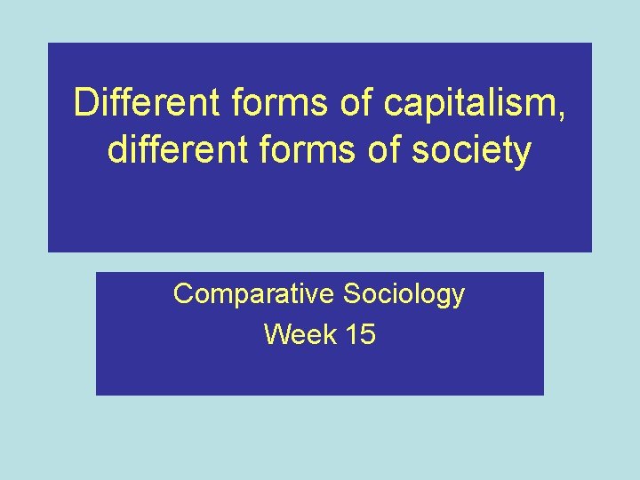 Different forms of capitalism, different forms of society Comparative Sociology Week 15 