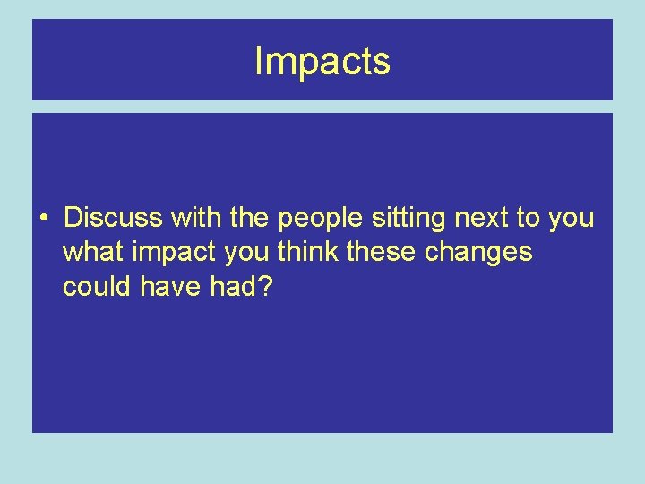 Impacts • Discuss with the people sitting next to you what impact you think