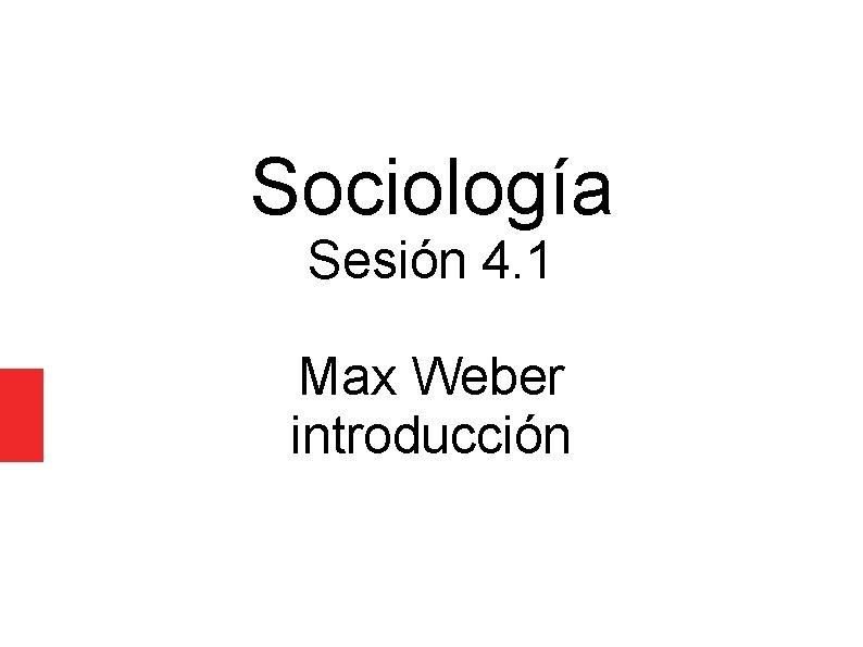 Sociología Sesión 4. 1 Max Weber introducción 