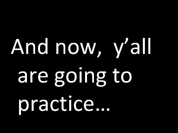 And now, y’all are going to practice… 