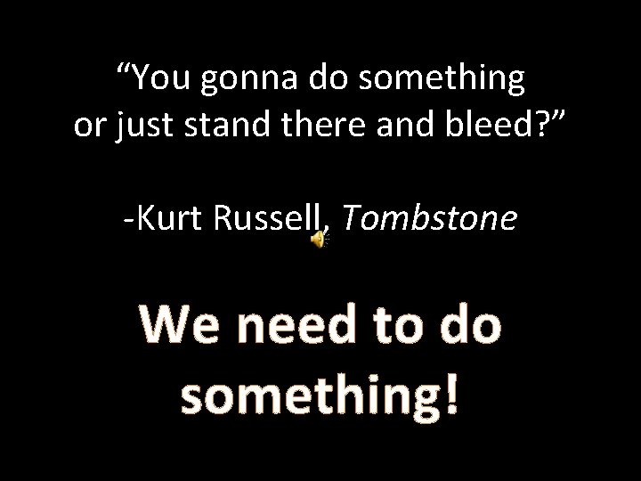 “You gonna do something or just stand there and bleed? ” -Kurt Russell, Tombstone