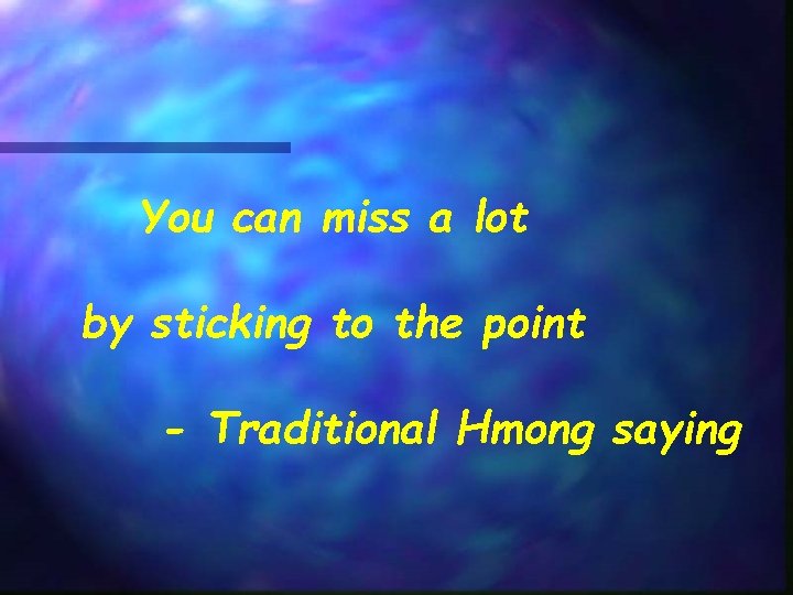You can miss a lot by sticking to the point - Traditional Hmong saying
