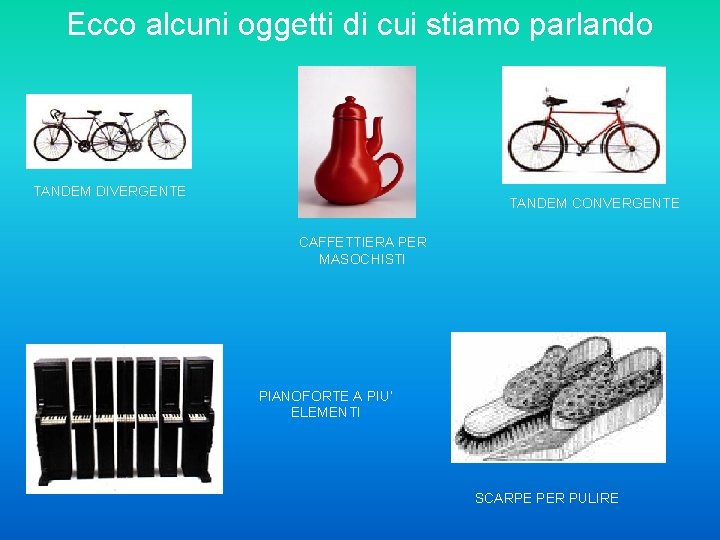 Ecco alcuni oggetti di cui stiamo parlando TANDEM DIVERGENTE TANDEM CONVERGENTE CAFFETTIERA PER MASOCHISTI
