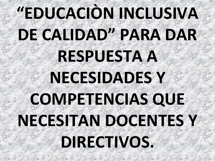 “EDUCACIÒN INCLUSIVA DE CALIDAD” PARA DAR RESPUESTA A NECESIDADES Y COMPETENCIAS QUE NECESITAN DOCENTES