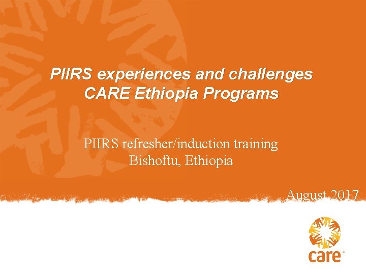 PIIRS experiences and challenges CARE Ethiopia Programs PIIRS refresher/induction training Bishoftu, Ethiopia August 2017