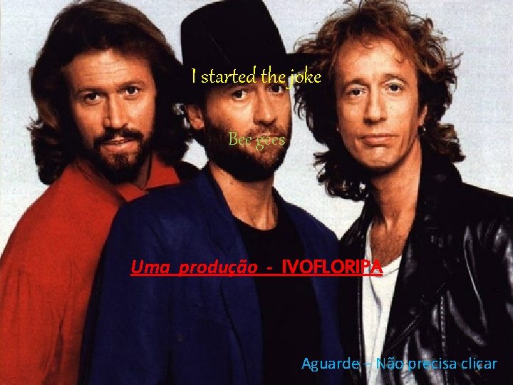 I started the joke Bee gees Uma produção - IVOFLORIPA Aguarde – Não precisa