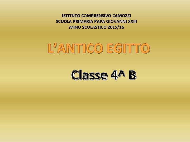 ISTITUTO COMPRENSIVO CAMOZZI SCUOLA PRIMARIA PAPA GIOVANNI XXIII ANNO SCOLASTICO 2015/16 L’ANTICO EGITTO Classe