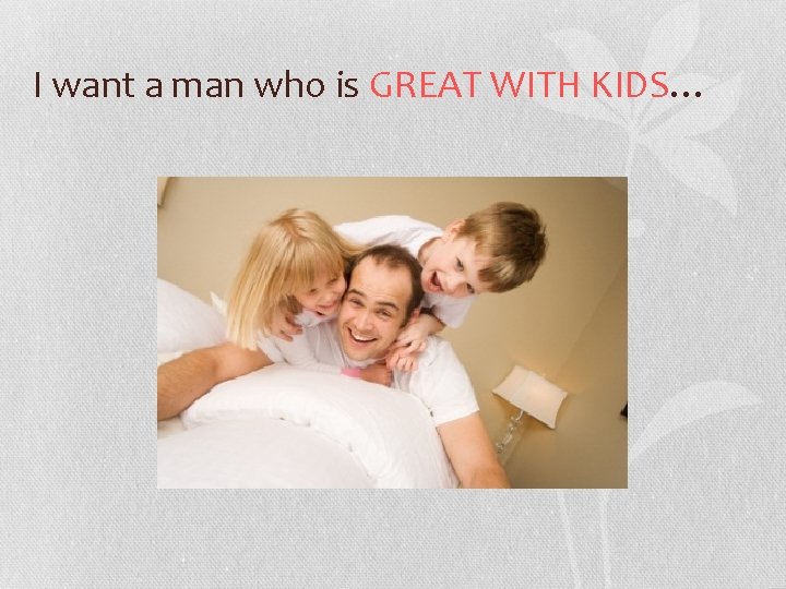 I want a man who is GREAT WITH KIDS… 