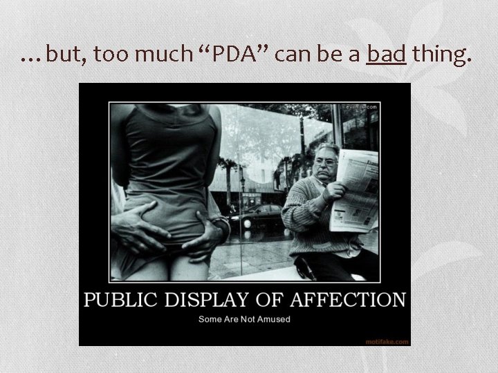 …but, too much “PDA” can be a bad thing. 