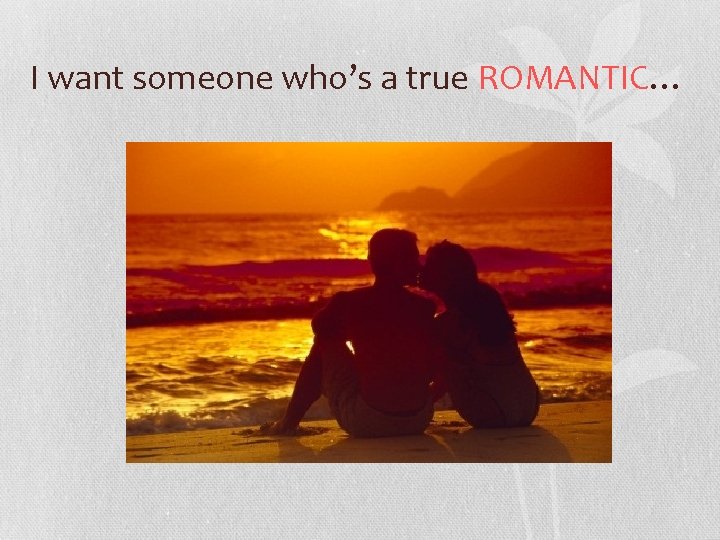I want someone who’s a true ROMANTIC… 