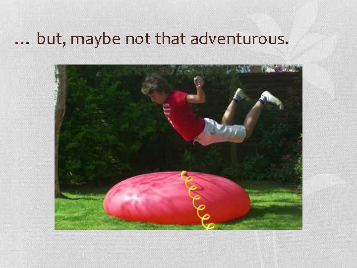 … but, maybe not that adventurous. 
