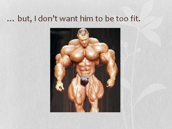 … but, I don’t want him to be too fit. 
