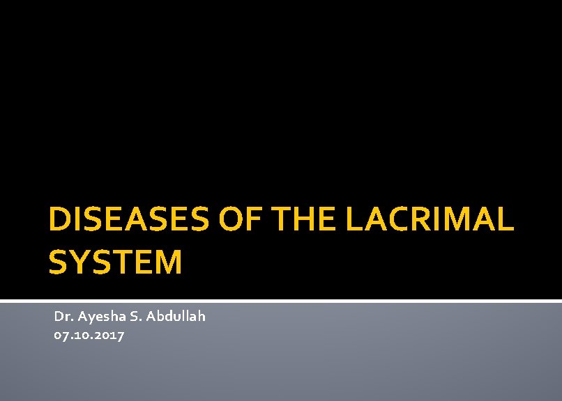 DISEASES OF THE LACRIMAL SYSTEM Dr. Ayesha S. Abdullah 07. 10. 2017 