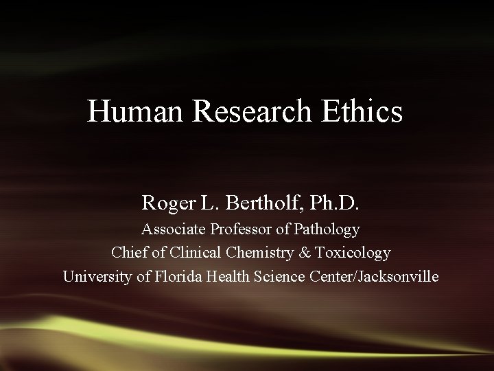 Human Research Ethics Roger L. Bertholf, Ph. D. Associate Professor of Pathology Chief of