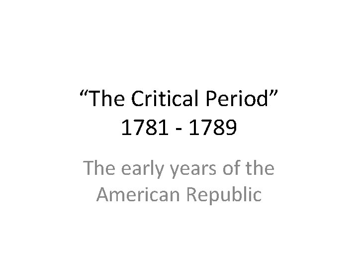 “The Critical Period” 1781 - 1789 The early years of the American Republic 