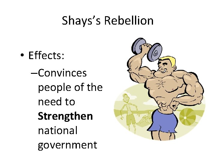 Shays’s Rebellion • Effects: –Convinces people of the need to Strengthen national government 