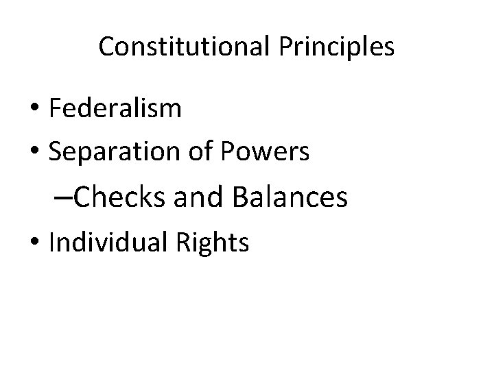 Constitutional Principles • Federalism • Separation of Powers –Checks and Balances • Individual Rights