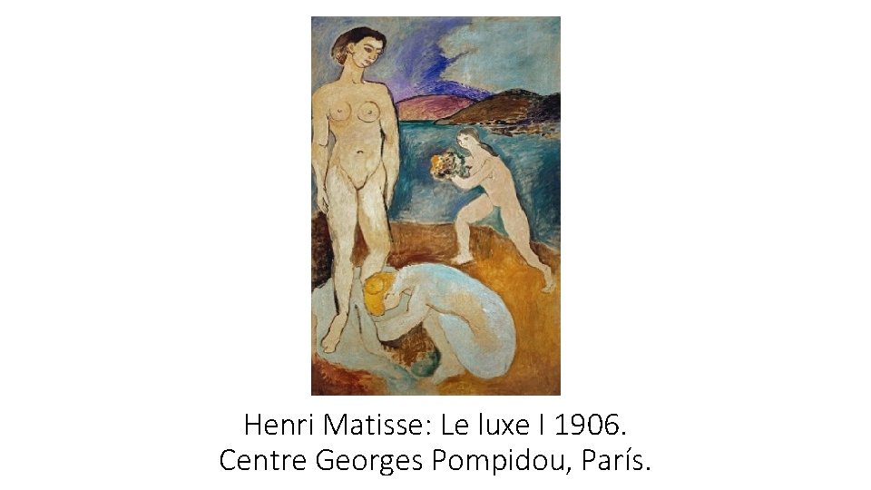 Henri Matisse: Le luxe I 1906. Centre Georges Pompidou, París. Henri Matisse: Le luxe I 1906. Centre Georges Pompidou, París.