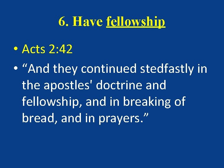 6. Have fellowship • Acts 2: 42 • “And they continued stedfastly in the