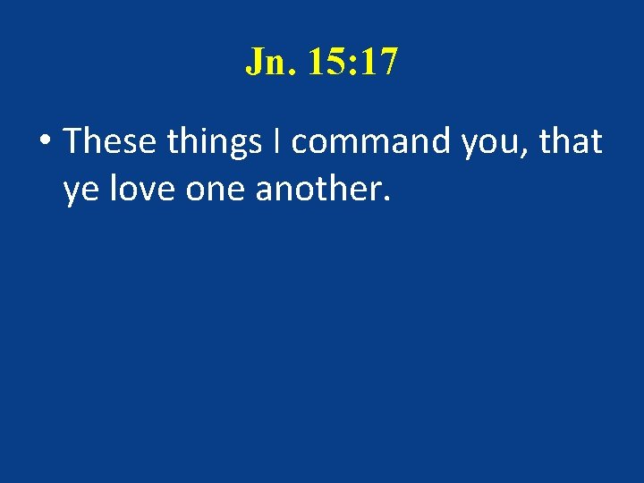 Jn. 15: 17 • These things I command you, that ye love one another.