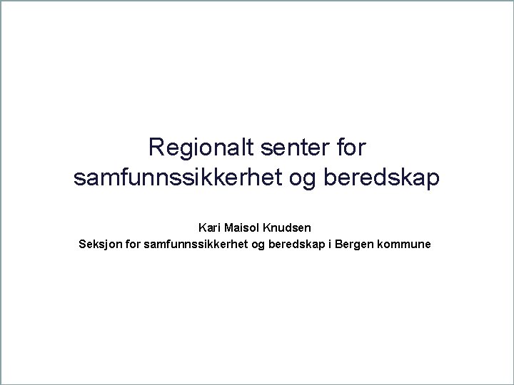 Regionalt senter for samfunnssikkerhet og beredskap Kari Maisol Knudsen Seksjon for samfunnssikkerhet og beredskap