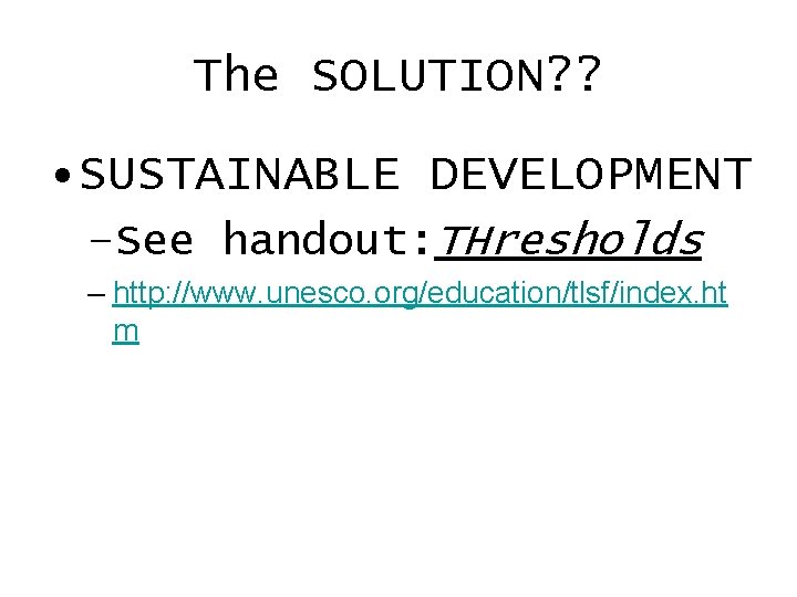 The SOLUTION? ? • SUSTAINABLE DEVELOPMENT –See handout: THresholds – http: //www. unesco. org/education/tlsf/index.