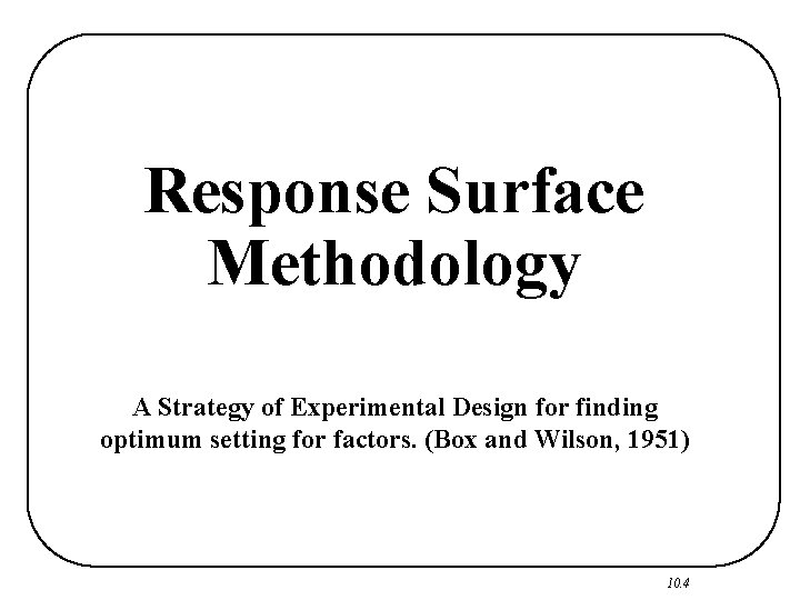 Response Surface Methodology A Strategy of Experimental Design for finding optimum setting for factors.