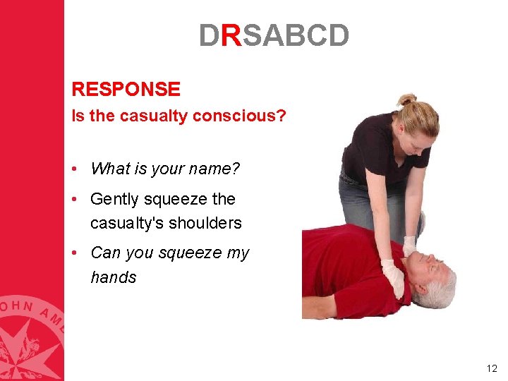 DRSABCD RESPONSE Is the casualty conscious? • What is your name? • Gently squeeze DRSABCD RESPONSE Is the casualty conscious? • What is your name? • Gently squeeze