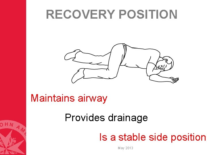 RECOVERY POSITION Maintains airway Provides drainage Is a stable side position May 2013 RECOVERY POSITION Maintains airway Provides drainage Is a stable side position May 2013
