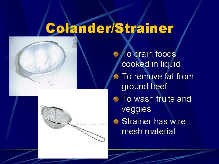 Colander/Strainer To drain foods cooked in liquid To remove fat from ground beef To