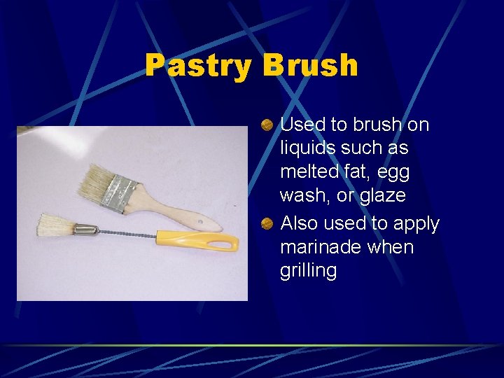 Pastry Brush Used to brush on liquids such as melted fat, egg wash, or