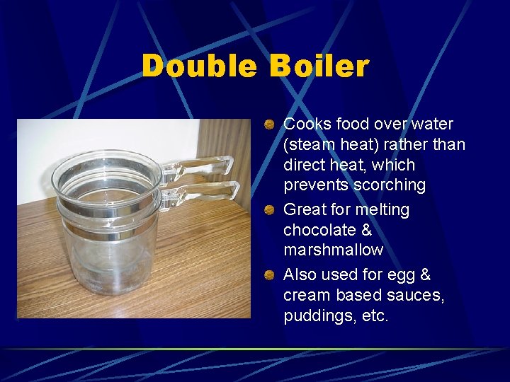 Double Boiler Cooks food over water (steam heat) rather than direct heat, which prevents