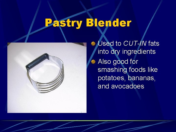 Pastry Blender Used to CUT-IN fats into dry ingredients Also good for smashing foods