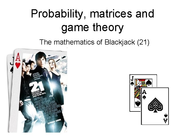 Probability, matrices and game theory The mathematics of Blackjack (21) 