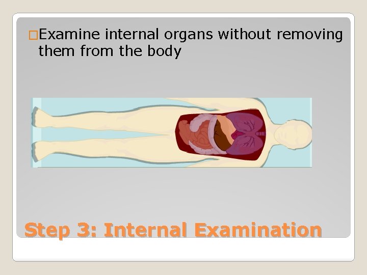 �Examine internal organs without removing them from the body Step 3: Internal Examination 