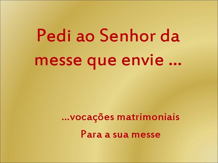 Pedi ao Senhor da messe que envie … …vocações matrimoniais Para a sua messe