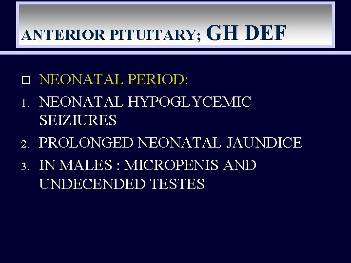 ANTERIOR PITUITARY; GH o 1. 2. 3. DEF NEONATAL PERIOD: NEONATAL HYPOGLYCEMIC SEIZIURES PROLONGED