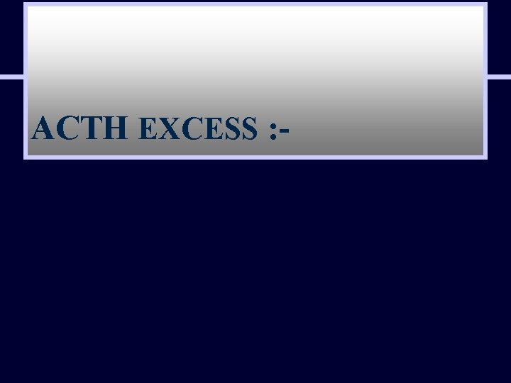 ACTH EXCESS : - 