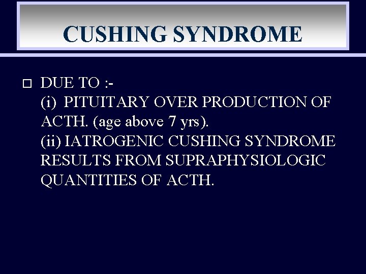 CUSHING SYNDROME o DUE TO : (i) PITUITARY OVER PRODUCTION OF ACTH. (age above