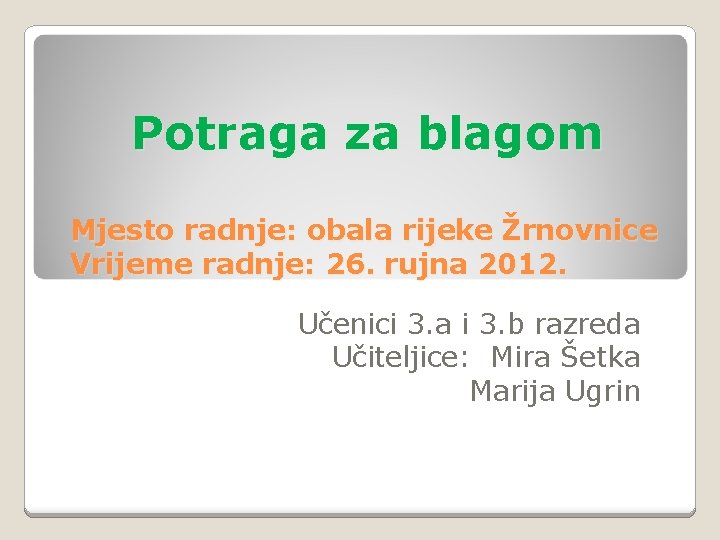 Potraga za blagom Mjesto radnje: obala rijeke Žrnovnice Vrijeme radnje: 26. rujna 2012. Učenici