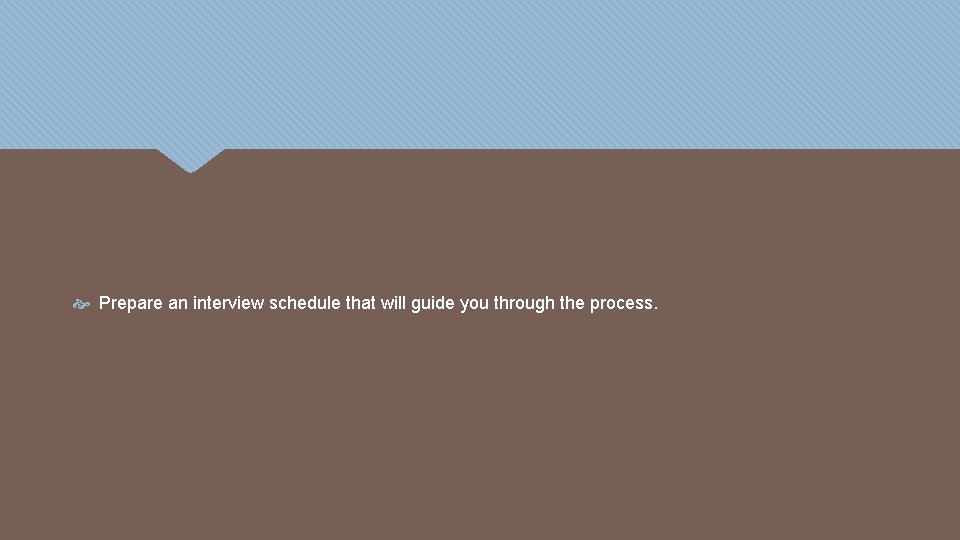  Prepare an interview schedule that will guide you through the process. 