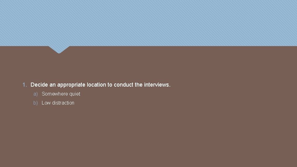 1. Decide an appropriate location to conduct the interviews. a) Somewhere quiet b) Low