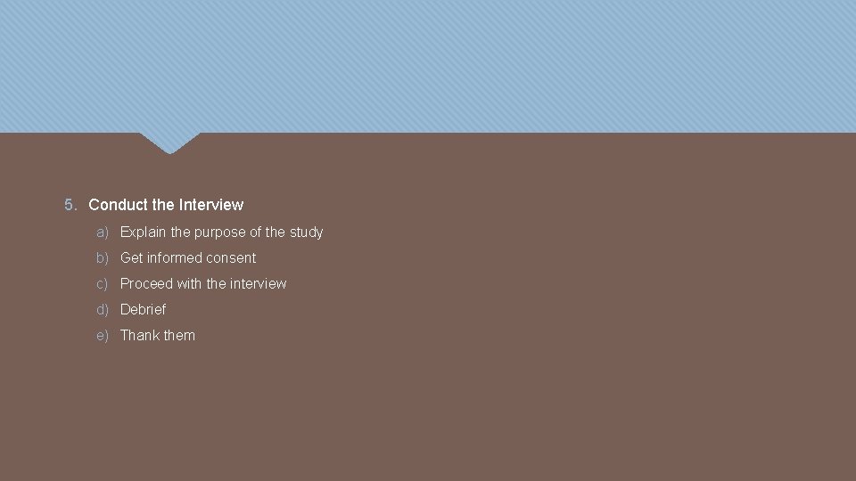 5. Conduct the Interview a) Explain the purpose of the study b) Get informed