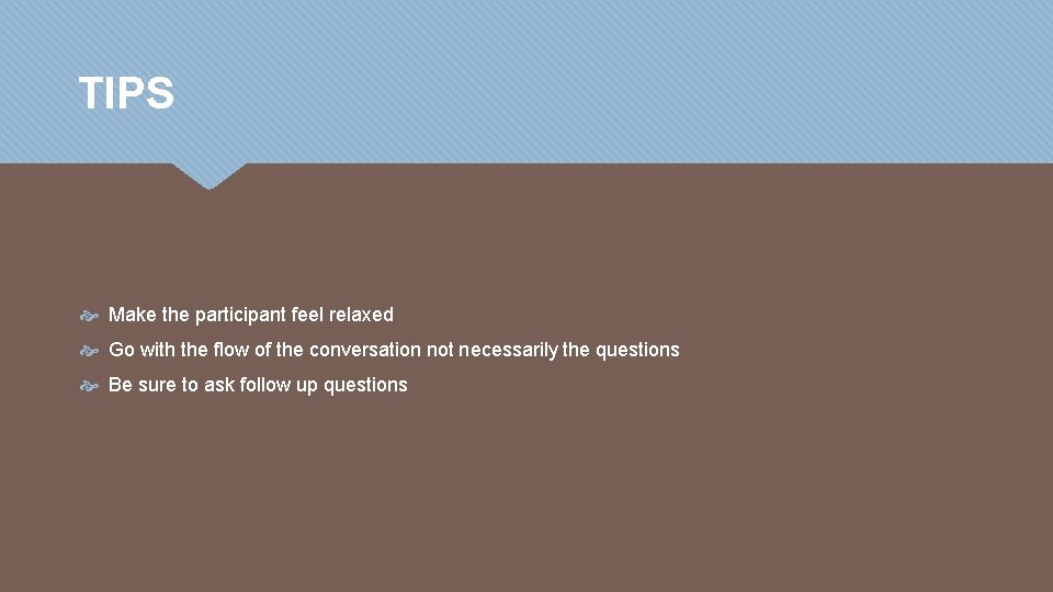 TIPS Make the participant feel relaxed Go with the flow of the conversation not