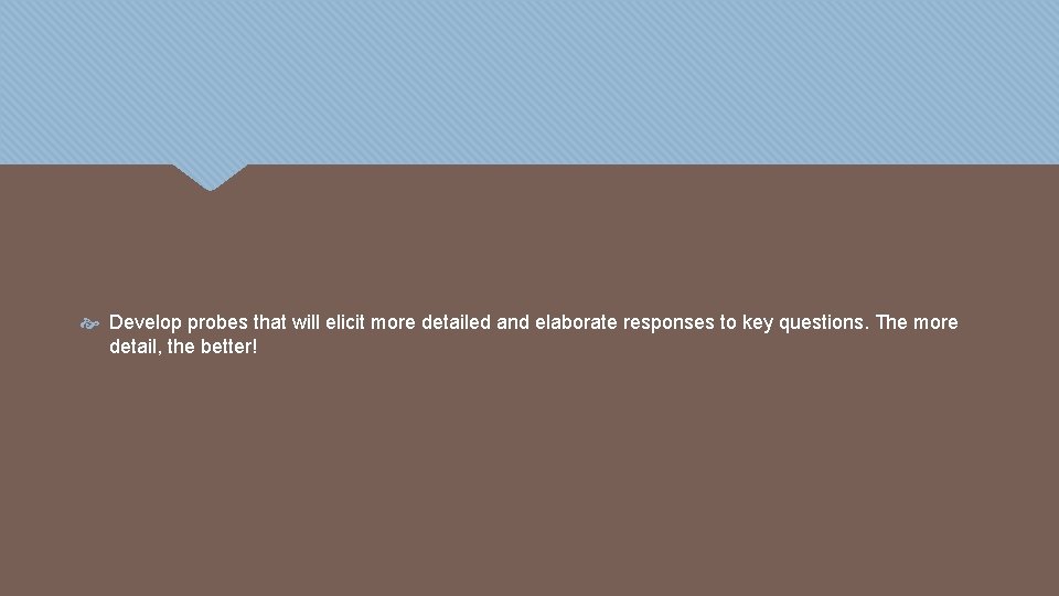  Develop probes that will elicit more detailed and elaborate responses to key questions.